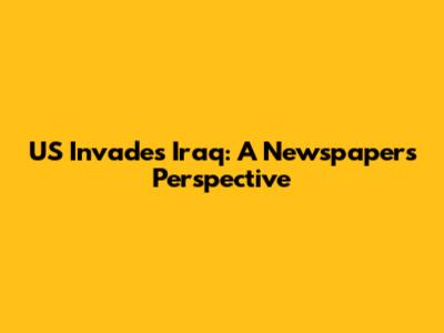 US Invades Iraq: A Newspaper's Perspective