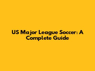US Major League Soccer: A Complete Guide