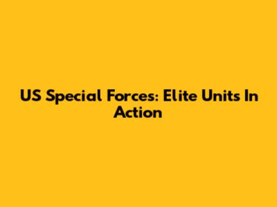 US Special Forces: Elite Units In Action