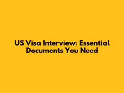 US Visa Interview: Essential Documents You Need
