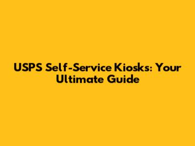 USPS Self-Service Kiosks: Your Ultimate Guide