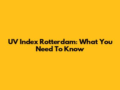UV Index Rotterdam: What You Need To Know