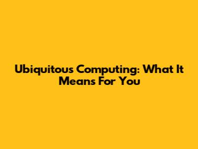 Ubiquitous Computing: What It Means For You