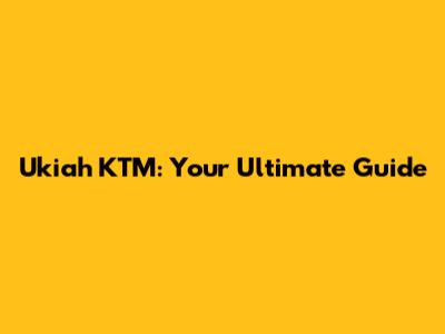Ukiah KTM: Your Ultimate Guide