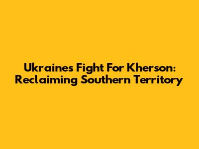 Ukraine's Fight For Kherson: Reclaiming Southern Territory