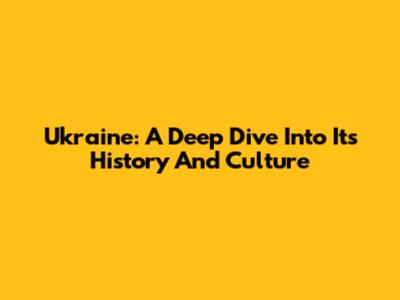 Ukraine: A Deep Dive Into Its History And Culture