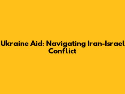 Ukraine Aid: Navigating Iran-Israel Conflict