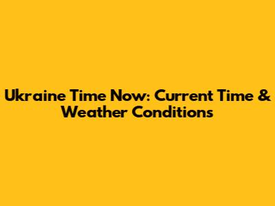 Ukraine Time Now: Current Time & Weather Conditions