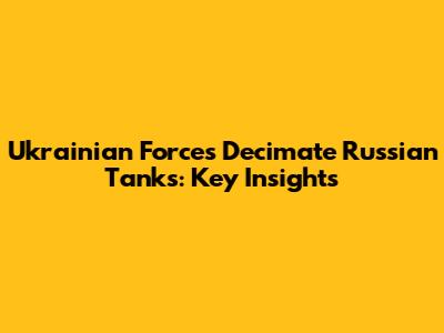 Ukrainian Forces Decimate Russian Tanks: Key Insights
