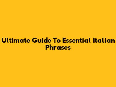 Ultimate Guide To Essential Italian Phrases