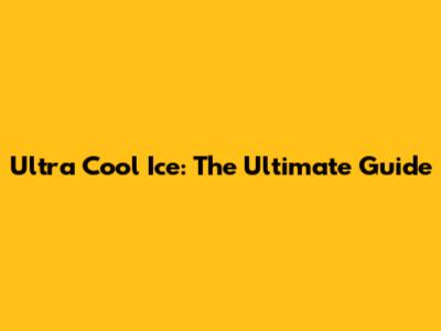Ultra Cool Ice: The Ultimate Guide