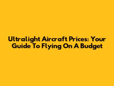 Ultralight Aircraft Prices: Your Guide To Flying On A Budget