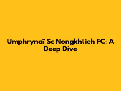 Umphrynaï Sc Nongkhlieh FC: A Deep Dive
