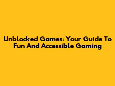 Unblocked Games: Your Guide To Fun And Accessible Gaming