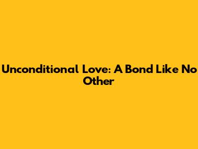 Unconditional Love: A Bond Like No Other