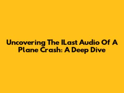 Uncovering The ILast Audio Of A Plane Crash: A Deep Dive
