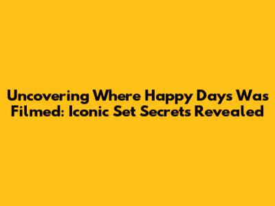 Uncovering Where Happy Days Was Filmed: Iconic Set Secrets Revealed