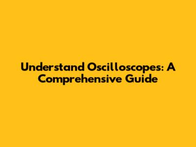 Understand Oscilloscopes: A Comprehensive Guide
