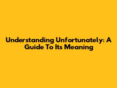 Understanding 'Unfortunately': A Guide To Its Meaning