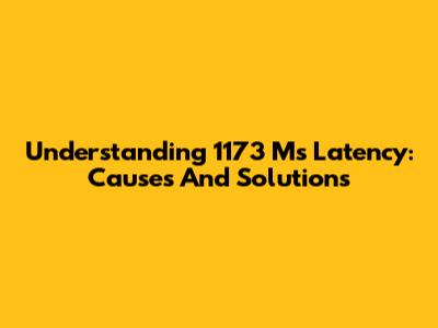 Understanding 1173 Ms Latency: Causes And Solutions