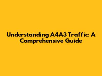 Understanding A4A3 Traffic: A Comprehensive Guide