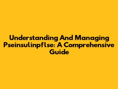 Understanding And Managing Pseinsulinpflse: A Comprehensive Guide