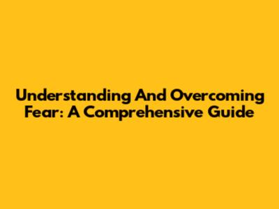 Understanding And Overcoming Fear: A Comprehensive Guide