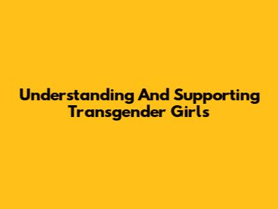 Understanding And Supporting Transgender Girls