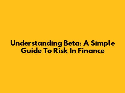 Understanding Beta: A Simple Guide To Risk In Finance