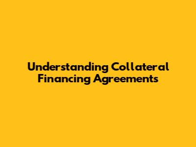 Understanding Collateral Financing Agreements