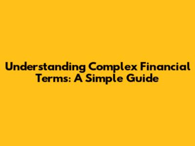 Understanding Complex Financial Terms: A Simple Guide
