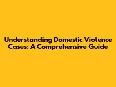 Understanding Domestic Violence Cases: A Comprehensive Guide