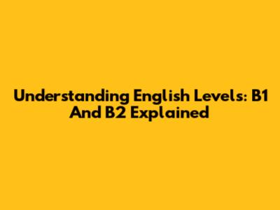 Understanding English Levels: B1 And B2 Explained