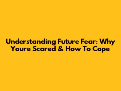 Understanding Future Fear: Why You're Scared & How To Cope