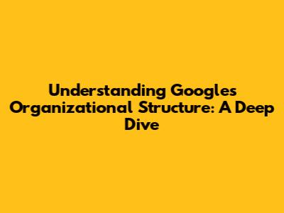 Understanding Google's Organizational Structure: A Deep Dive