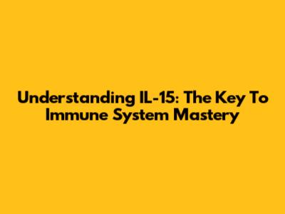 Understanding IL-15: The Key To Immune System Mastery
