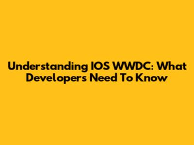Understanding IOS WWDC: What Developers Need To Know