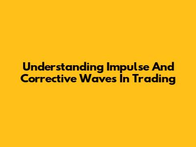 Understanding Impulse And Corrective Waves In Trading