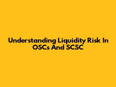 Understanding Liquidity Risk In OSCs And SCSC