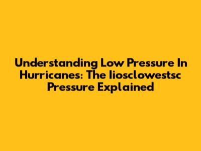 Understanding Low Pressure In Hurricanes: The Iiosclowestsc Pressure Explained