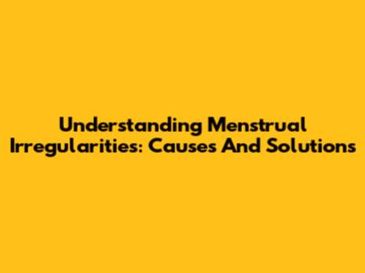 Understanding Menstrual Irregularities: Causes And Solutions