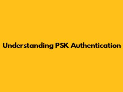 Understanding PSK Authentication
