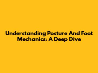 Understanding Posture And Foot Mechanics: A Deep Dive