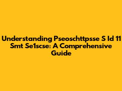 Understanding Pseoschttpsse S Id 11 Smt Se1scse: A Comprehensive Guide