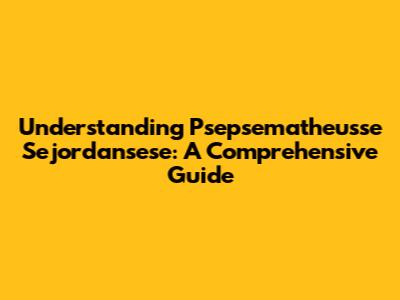 Understanding Psepsematheusse Sejordansese: A Comprehensive Guide