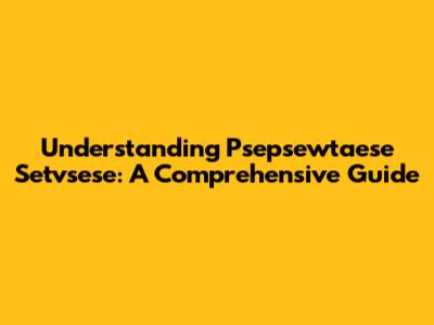 Understanding Psepsewtaese Setvsese: A Comprehensive Guide