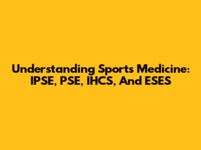 Understanding Sports Medicine: IPSE, PSE, IHCS, And ESES