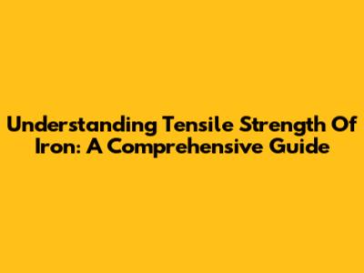 Understanding Tensile Strength Of Iron: A Comprehensive Guide
