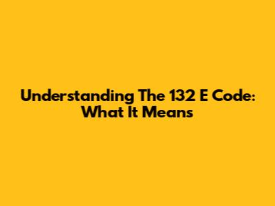 Understanding The '132 E' Code: What It Means
