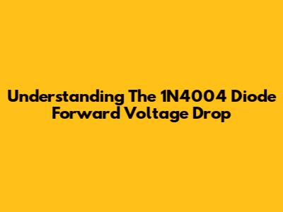 Understanding The 1N4004 Diode Forward Voltage Drop